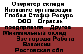 Оператор склада › Название организации ­ Глобал Стафф Ресурс, ООО › Отрасль предприятия ­ Другое › Минимальный оклад ­ 25 000 - Все города Работа » Вакансии   . Ростовская обл.,Донецк г.